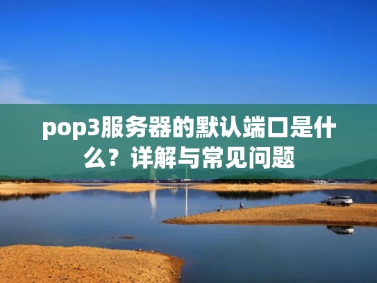 pop3服务器的默认端口是什么？详解与常见问题
