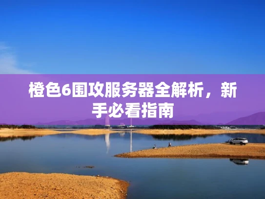橙色6围攻服务器全解析，新手必看指南