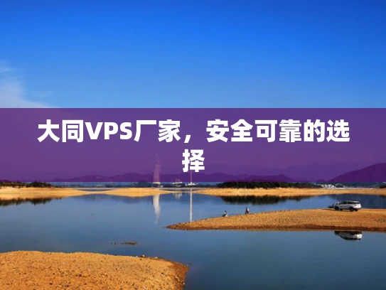 大同VPS厂家，安全可靠的选择