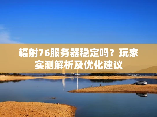 辐射76服务器稳定吗？玩家实测解析及优化建议