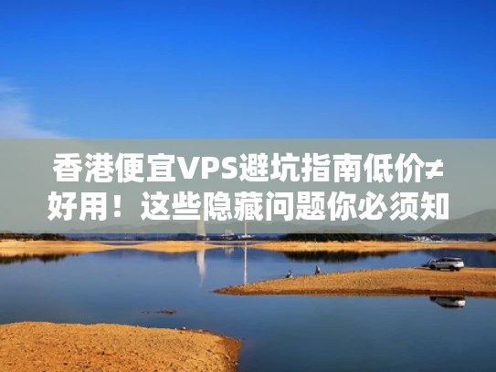 香港便宜VPS避坑指南低价≠好用！这些隐藏问题你必须知道