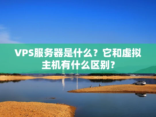 VPS服务器是什么？它和虚拟主机有什么区别？