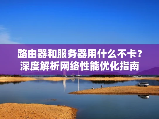 路由器和服务器用什么不卡？深度解析网络性能优化指南