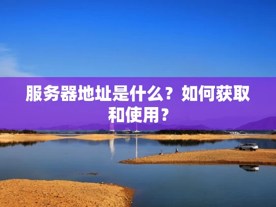 服务器地址是什么？如何获取和使用？