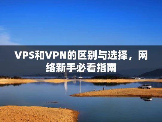 VPS和VPN的区别与选择，网络新手必看指南