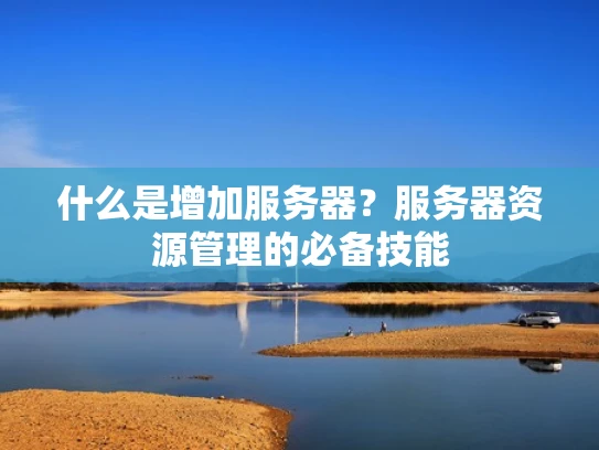 什么是增加服务器？服务器资源管理的必备技能