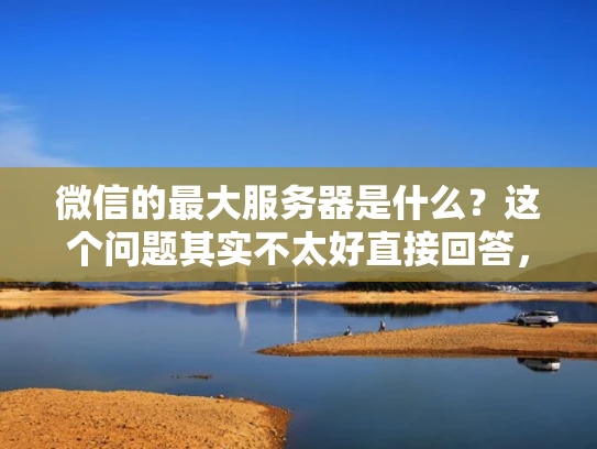 微信的最大服务器是什么？这个问题其实不太好直接回答，因为微信的服务器架构非常复杂，涉及全球分布的服务器群和高度的可用性设计。不过，我可以尝试用简单易懂的方式解释一下