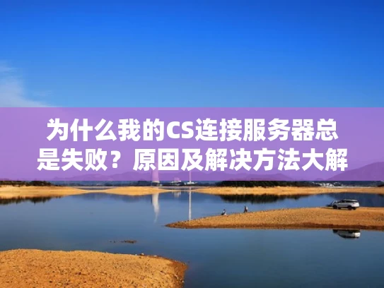 为什么我的CS连接服务器总是失败？原因及解决方法大解析