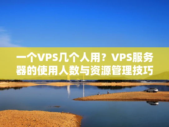 一个VPS几个人用？VPS服务器的使用人数与资源管理技巧