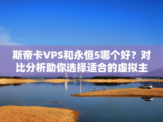 斯帝卡VPS和永恒5哪个好？对比分析助你选择适合的虚拟主机