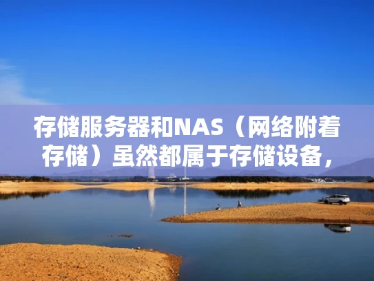 存储服务器和NAS（网络附着存储）虽然都属于存储设备，但它们的功能和应用场景有所不同。简单来说，NAS更像是一个盒子，而存储服务器则是一个更专业的容器