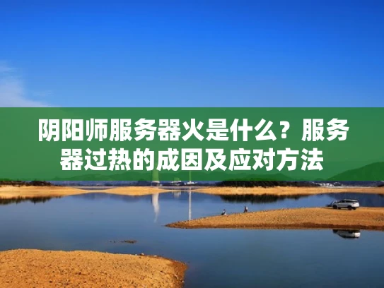 阴阳师服务器火是什么？服务器过热的成因及应对方法