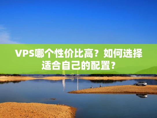 VPS哪个性价比高？如何选择适合自己的配置？