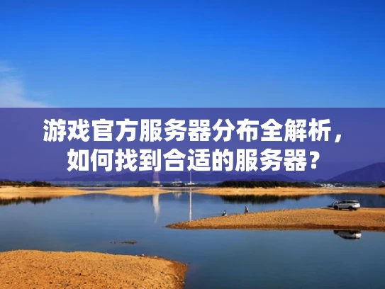 游戏官方服务器分布全解析，如何找到合适的服务器？
