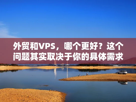 外贸和VPS，哪个更好？这个问题其实取决于你的具体需求和目标。让我来为你详细分析一下