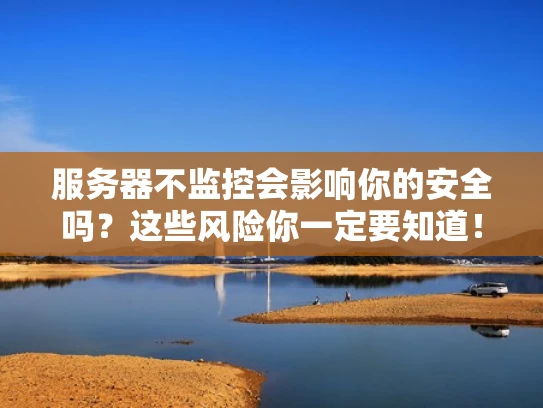 服务器不监控会影响你的安全吗？这些风险你一定要知道！