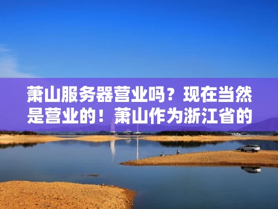 萧山服务器营业吗？现在当然是营业的！萧山作为浙江省的一个重要城市，有很多服务器营业点，满足不同用户的需求。以下是一些关于萧山服务器营业的详细信息，帮助你更好地了解和选择