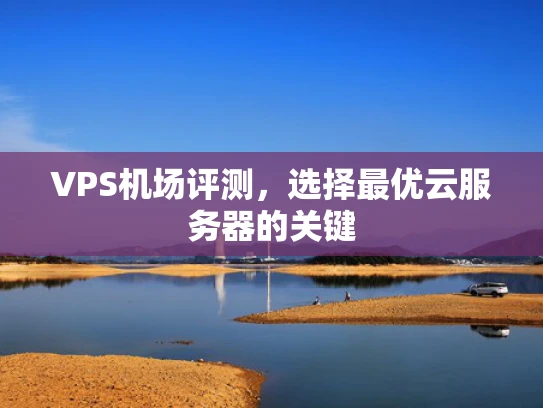 VPS机场评测，选择最优云服务器的关键