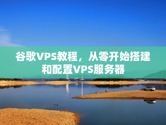 谷歌VPS教程，从零开始搭建和配置VPS服务器