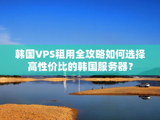 韩国VPS租用全攻略如何选择高性价比的韩国服务器？