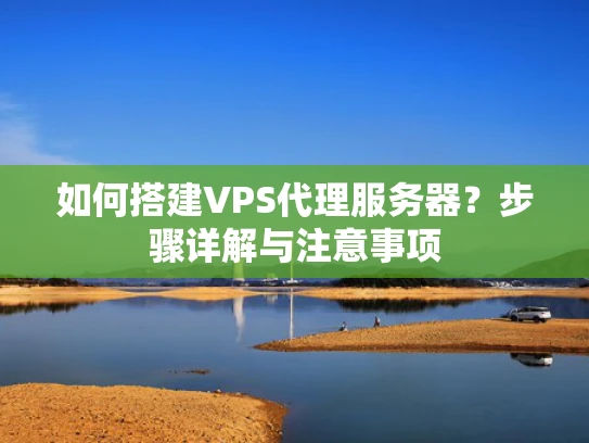 如何搭建VPS代理服务器？步骤详解与注意事项