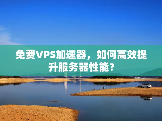 免费VPS加速器，如何高效提升服务器性能？