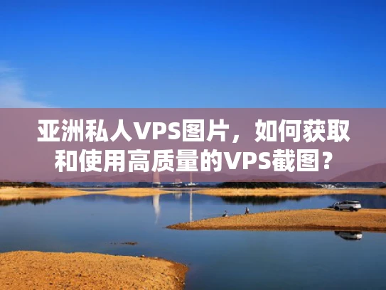 亚洲私人VPS图片，如何获取和使用高质量的VPS截图？