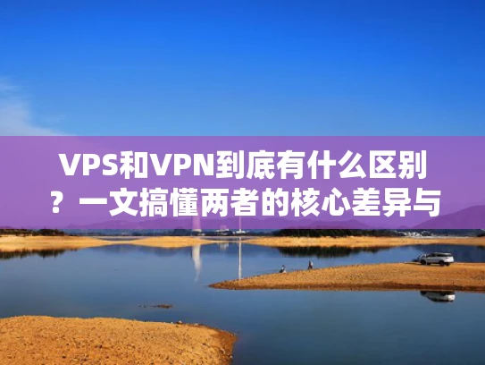 VPS和VPN到底有什么区别？一文搞懂两者的核心差异与适用场景