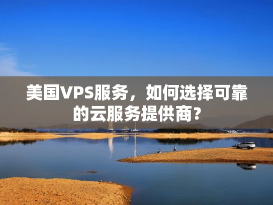 美国VPS服务，如何选择可靠的云服务提供商？