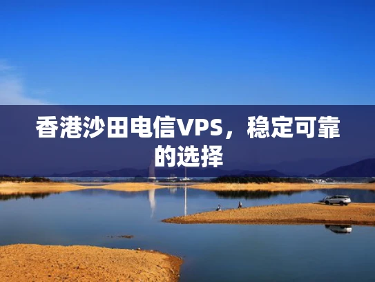 香港沙田电信VPS，稳定可靠的选择