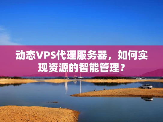 动态VPS代理服务器，如何实现资源的智能管理？