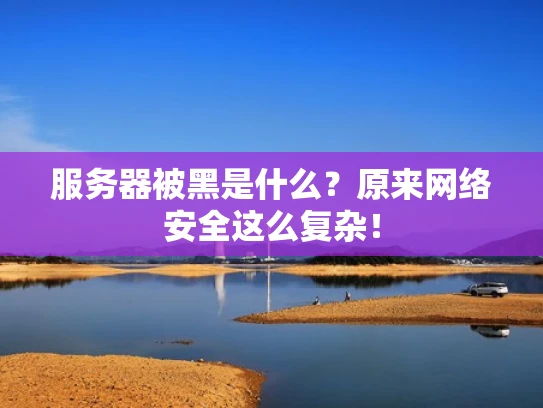 服务器被黑是什么？原来网络安全这么复杂！