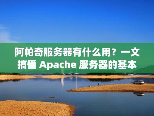 阿帕奇服务器有什么用？一文搞懂 Apache 服务器的基本功能