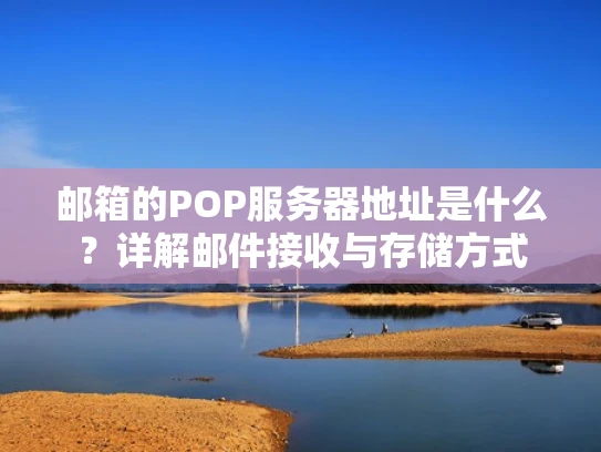 邮箱的POP服务器地址是什么？详解邮件接收与存储方式