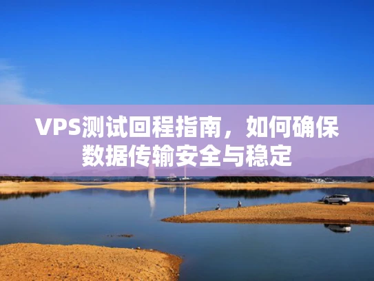 VPS测试回程指南，如何确保数据传输安全与稳定