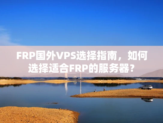 FRP国外VPS选择指南，如何选择适合FRP的服务器？