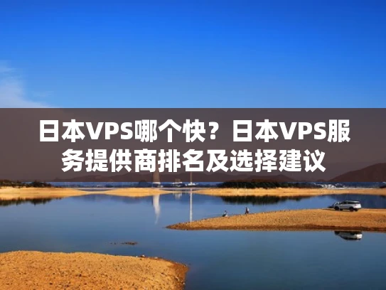 日本VPS哪个快？日本VPS服务提供商排名及选择建议