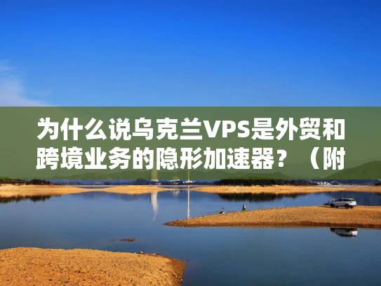 为什么说乌克兰VPS是外贸和跨境业务的隐形加速器？（附避坑指南）
