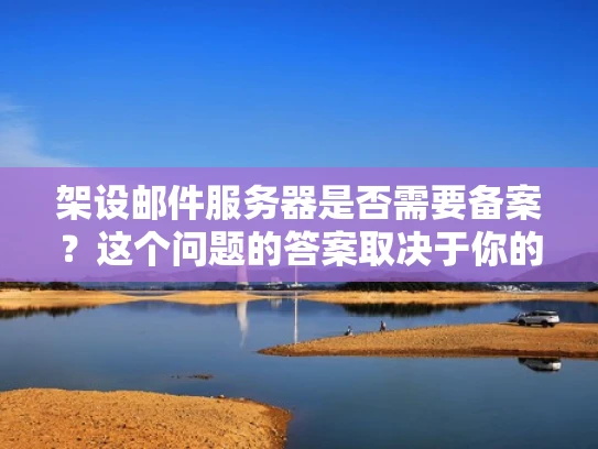 架设邮件服务器是否需要备案？这个问题的答案取决于你的具体情况