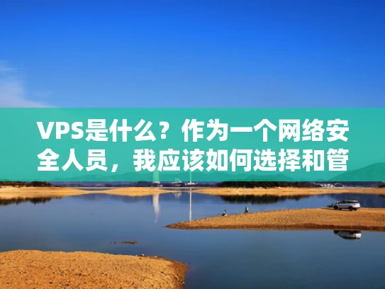 VPS是什么？作为一个网络安全人员，我应该如何选择和管理好我的VPS服务器？