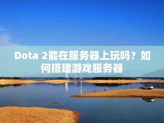 Dota 2能在服务器上玩吗？如何搭建游戏服务器
