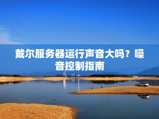 戴尔服务器运行声音大吗？噪音控制指南