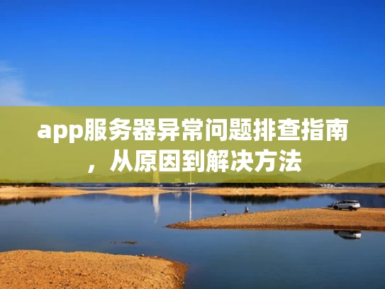 app服务器异常问题排查指南，从原因到解决方法