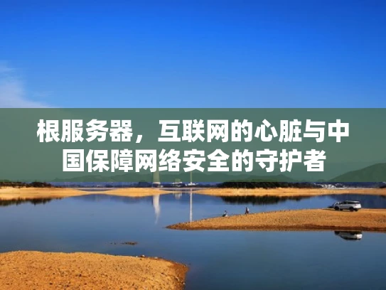 根服务器，互联网的心脏与中国保障网络安全的守护者
