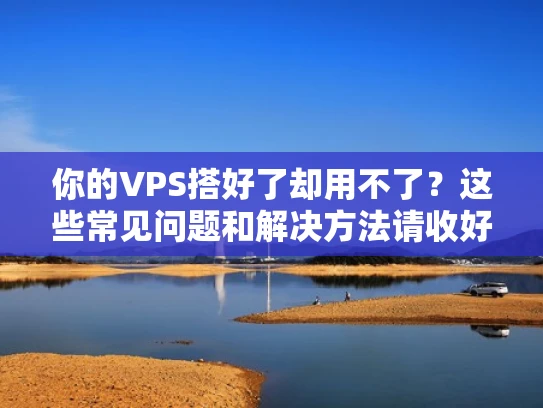 你的VPS搭好了却用不了？这些常见问题和解决方法请收好