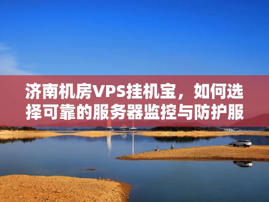 济南机房VPS挂机宝，如何选择可靠的服务器监控与防护服务？