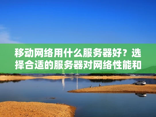 移动网络用什么服务器好？选择合适的服务器对网络性能和稳定性至关重要