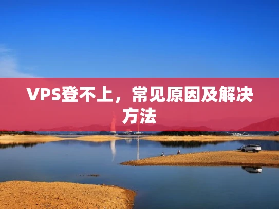 VPS登不上，常见原因及解决方法