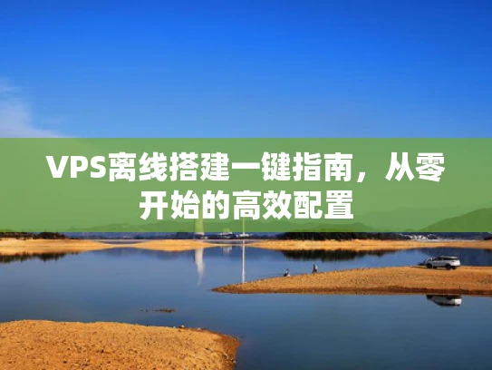 VPS离线搭建一键指南，从零开始的高效配置