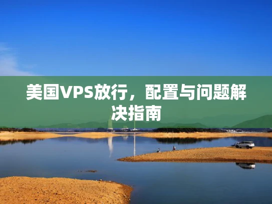 美国VPS放行，配置与问题解决指南